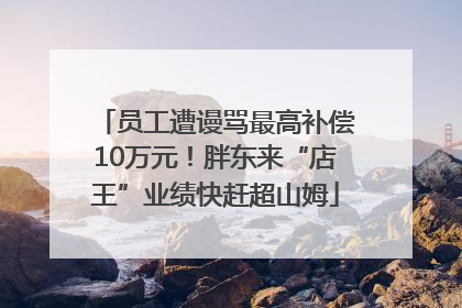员工遭谩骂最高补偿10万元！胖东来“店王”业绩快赶超山姆