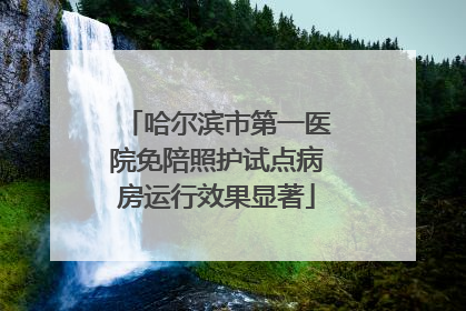 哈尔滨市第一医院免陪照护试点病房运行效果显著