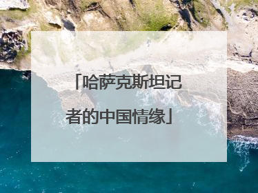 哈萨克斯坦记者的中国情缘