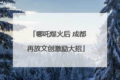 哪吒爆火后 成都再放文创激励大招