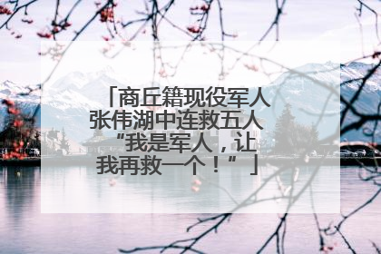 商丘籍现役军人张伟湖中连救五人 “我是军人，让我再救一个！”