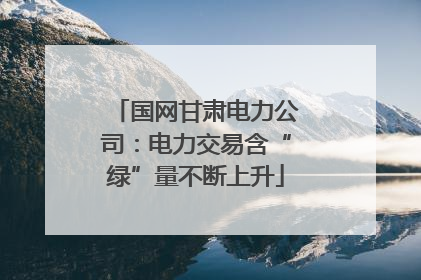 国网甘肃电力公司：电力交易含“绿”量不断上升