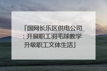 国网长乐区供电公司：开展职工羽毛球教学升级职工文体生活