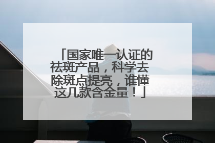 国家唯一认证的祛斑产品，科学去除斑点提亮，谁懂这几款含金量！