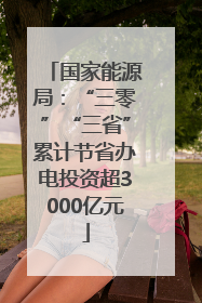 国家能源局：“三零”“三省”累计节省办电投资超3000亿元