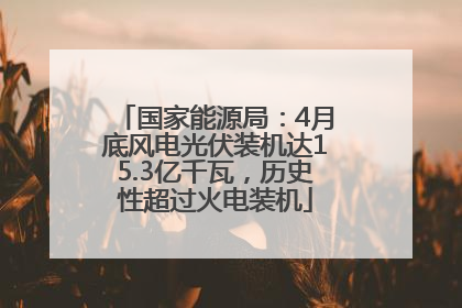 国家能源局：4月底风电光伏装机达15.3亿千瓦，历史性超过火电装机
