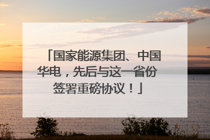 国家能源集团、中国华电，先后与这一省份签署重磅协议！