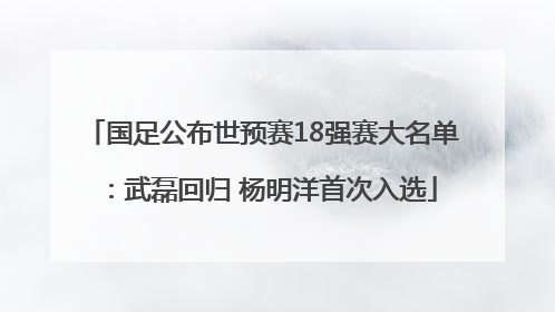 国足公布世预赛18强赛大名单：武磊回归 杨明洋首次入选