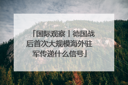 国际观察丨德国战后首次大规模海外驻军传递什么信号