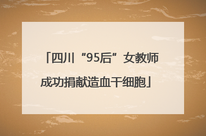 四川“95后”女教师成功捐献造血干细胞