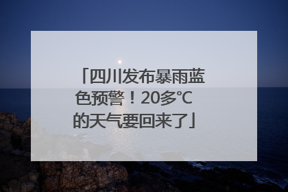 四川发布暴雨蓝色预警！20多℃的天气要回来了