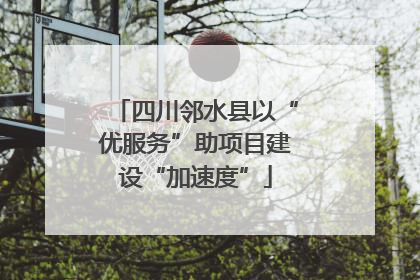 四川邻水县以“优服务”助项目建设“加速度”