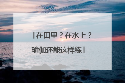 在田里？在水上？瑜伽还能这样练