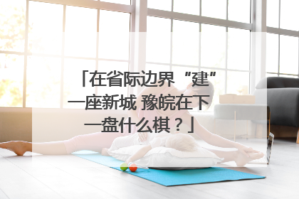 在省际边界“建”一座新城 豫皖在下一盘什么棋？