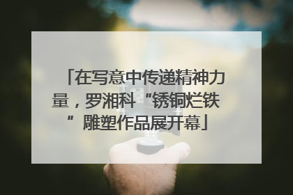 在写意中传递精神力量，罗湘科“锈铜烂铁”雕塑作品展开幕