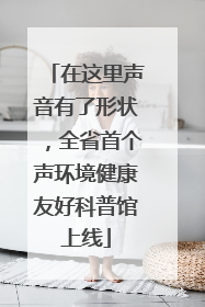 在这里声音有了形状，全省首个声环境健康友好科普馆上线