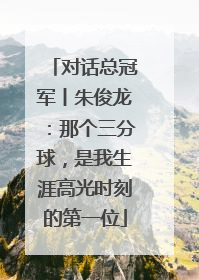 对话总冠军丨朱俊龙：那个三分球，是我生涯高光时刻的第一位