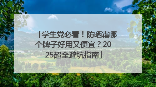 学生党必看！防晒霜哪个牌子好用又便宜？2025超全避坑指南