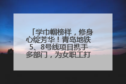 学巾帼榜样，修身心绽芳华！青岛地铁5、8号线项目携手多部门，为女职工打造别样文化盛宴