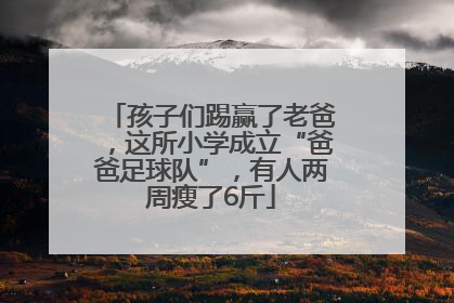 孩子们踢赢了老爸，这所小学成立“爸爸足球队”，有人两周瘦了6斤
