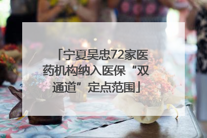 宁夏吴忠72家医药机构纳入医保“双通道”定点范围