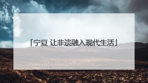 宁夏 让非遗融入现代生活