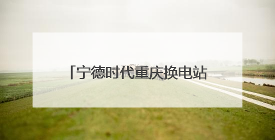 宁德时代重庆换电站首期10月上线，500辆重卡将“换芯”
