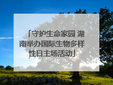 守护生命家园 湖南举办国际生物多样性日主场活动