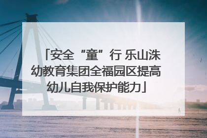 安全“童”行 乐山洙幼教育集团全福园区提高幼儿自我保护能力