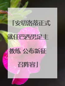 安切洛蒂正式就任巴西男足主教练 公布新征召阵容