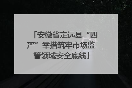 安徽省定远县“四严”举措筑牢市场监管领域安全底线