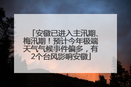 安徽已进入主汛期、梅汛期！预计今年极端天气气候事件偏多，有2个台风影响安徽