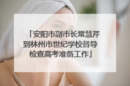安阳市副市长常慧芹到林州市世纪学校督导检查高考准备工作