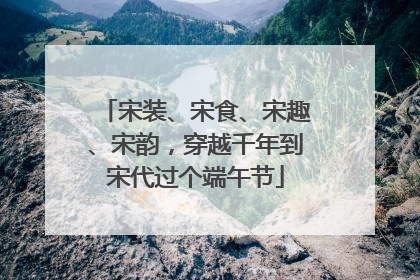 宋装、宋食、宋趣、宋韵，穿越千年到宋代过个端午节
