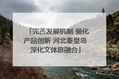 完善发展机制 强化产品创新 河北秦皇岛深化文体旅融合