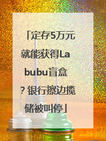 定存5万元就能获得Labubu盲盒？银行擦边揽储被叫停
