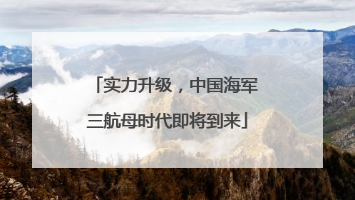 实力升级，中国海军三航母时代即将到来