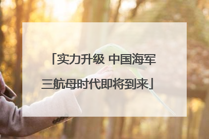 实力升级 中国海军三航母时代即将到来