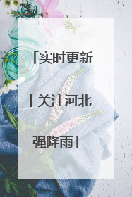 实时更新丨关注河北强降雨