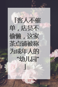 客人不催单，店员不偷懒，这家茶点铺被称为成年人的“幼儿园”