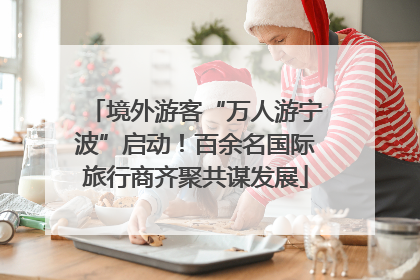 境外游客“万人游宁波”启动！百余名国际旅行商齐聚共谋发展
