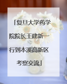 复旦大学药学院院长王建新一行到本溪高新区考察交流
