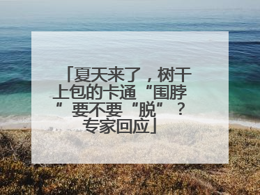 夏天来了，树干上包的卡通“围脖”要不要“脱”？专家回应