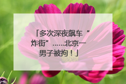 多次深夜飙车“炸街”……北京一男子被拘！