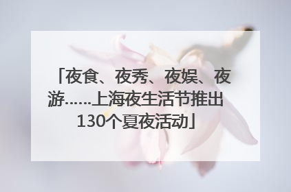夜食、夜秀、夜娱、夜游……上海夜生活节推出130个夏夜活动