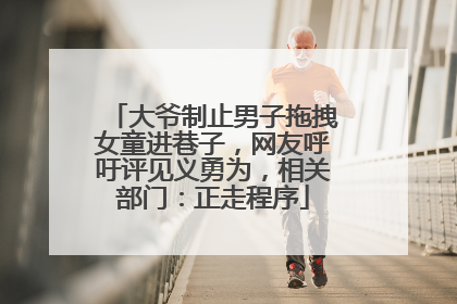 大爷制止男子拖拽女童进巷子，网友呼吁评见义勇为，相关部门：正走程序