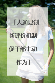 大通县创新评价机制促干部主动作为
