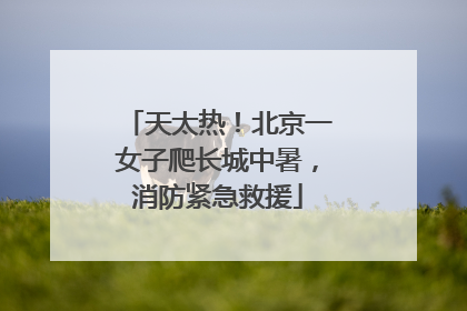 天太热！北京一女子爬长城中暑，消防紧急救援