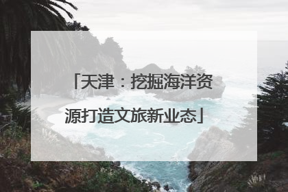 天津：挖掘海洋资源打造文旅新业态