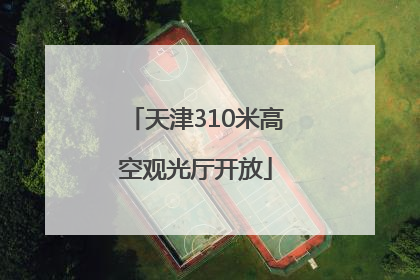 天津310米高空观光厅开放